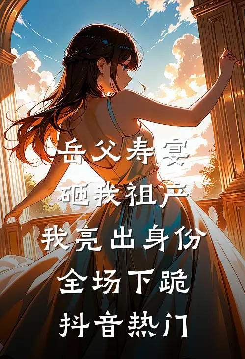 岳父寿宴砸我祖产，我亮出身份全场下跪抖音热门