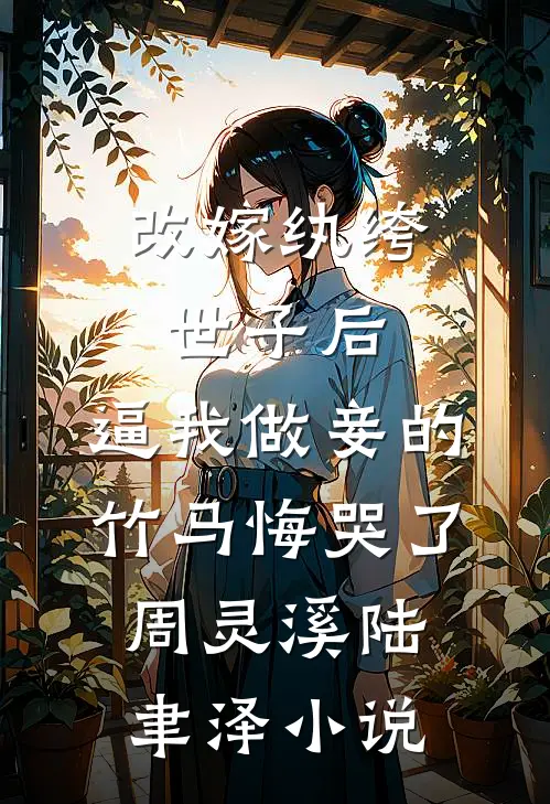 改嫁纨绔世子后，逼我做妾的竹马悔哭了周灵溪陆聿泽小说