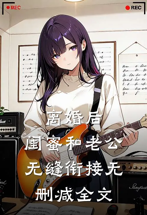 离婚后，闺蜜和老公无缝衔接无删减全文