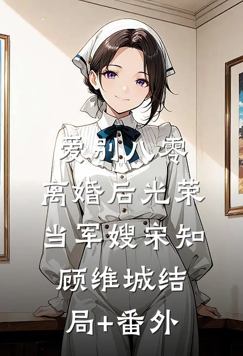 爱别八零：离婚后光荣当军嫂宋知顾维城结局+番外