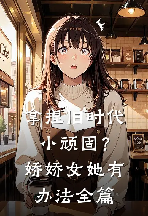 拿捏旧时代小顽固？娇娇女她有办法全篇