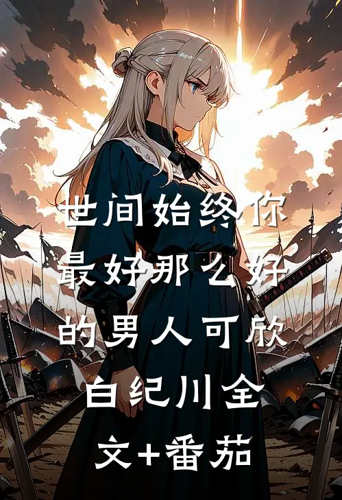 世间始终你最好-那么好的男人可欣白纪川全文+番茄