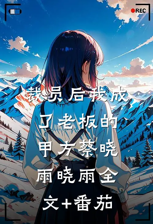 裁员后我成了老板的甲方蔡晓雨晓雨全文+番茄