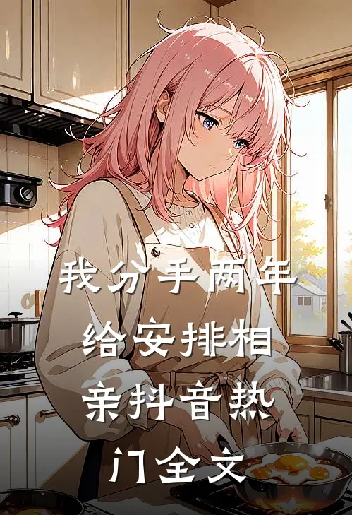我分手两年，给安排相亲抖音热门全文