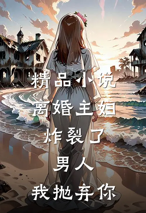 精品小说离婚主妇炸裂了：男人，我抛弃你
