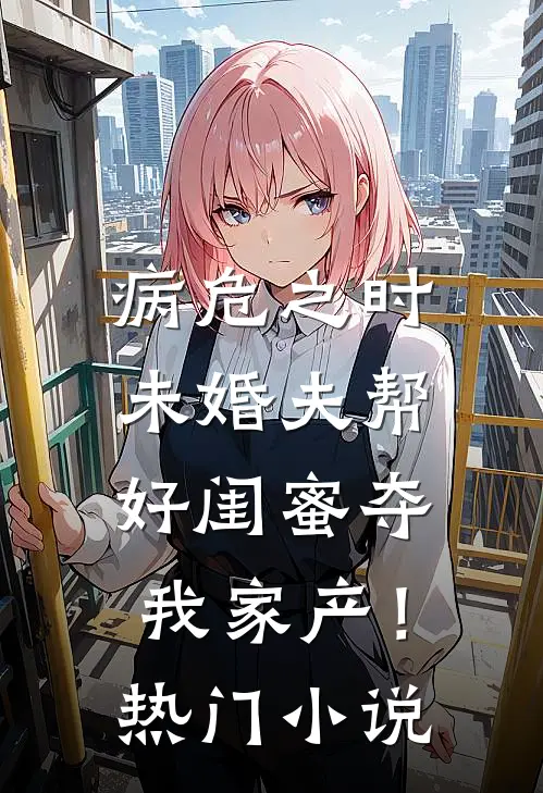 病危之时，未婚夫帮好闺蜜夺我家产！热门小说