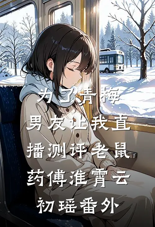 为了青梅，男友让我直播测评老鼠药傅淮霄云初瑶 番外