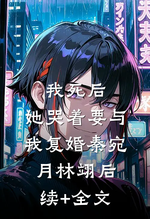 我死后，她哭着要与我复婚秦宛月林翊后续+全文