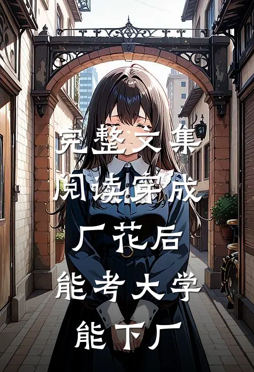 完整文集阅读穿成厂花后，能考大学能下厂