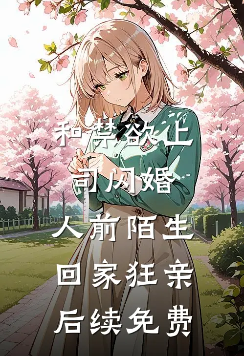 和禁欲上司闪婚，人前陌生回家狂亲后续免费