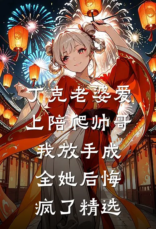 丁克老婆爱上陪爬帅哥，我放手成全她后悔疯了精选