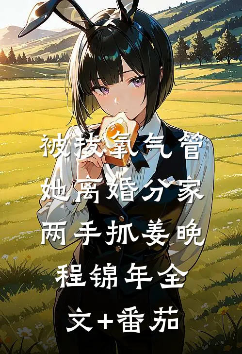 被拔氧气管，她离婚分家两手抓姜晚程锦年全文+番茄