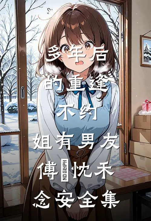 多年后的重逢，不约，姐有男友傅璟忱禾念安 全集