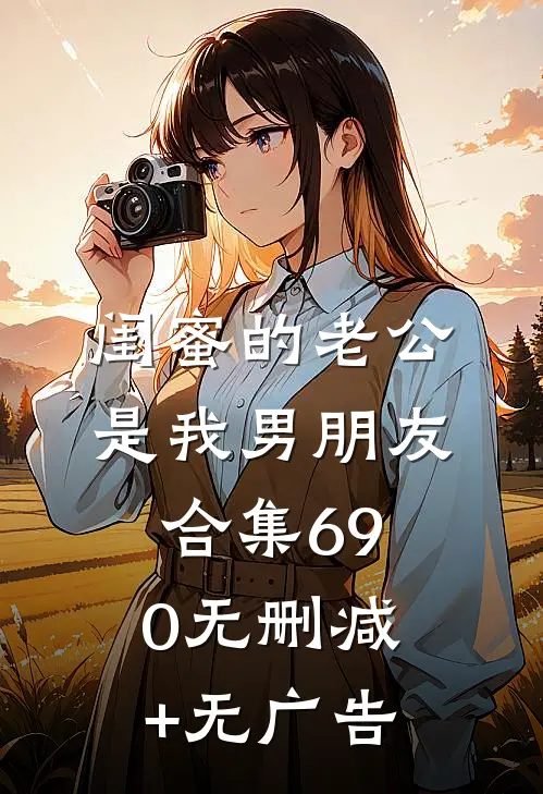 闺蜜的老公是我男朋友合集690无删减+无广告