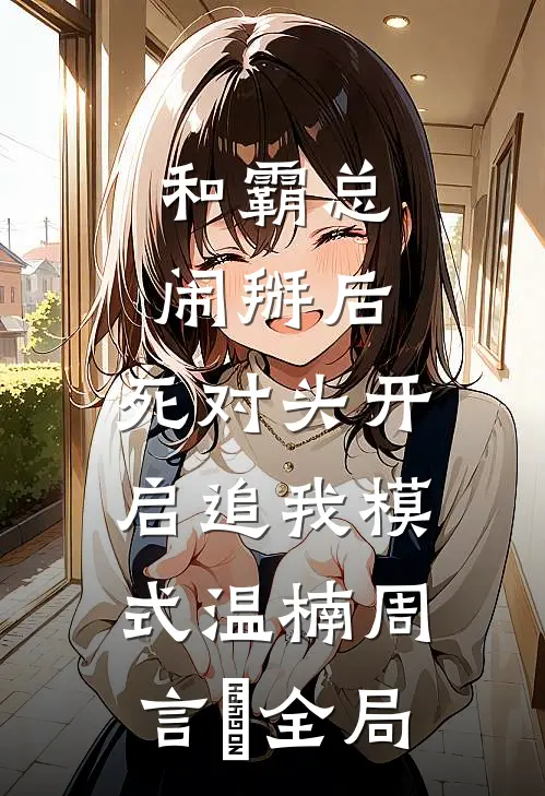 和霸总闹掰后，死对头开启追我模式温楠周言垏全局
