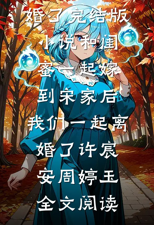 和闺蜜一起嫁到宋家后，我们一起离婚了完结版小说_和闺蜜一起嫁到宋家后，我们一起离婚了许宸安周婷玉全文阅读