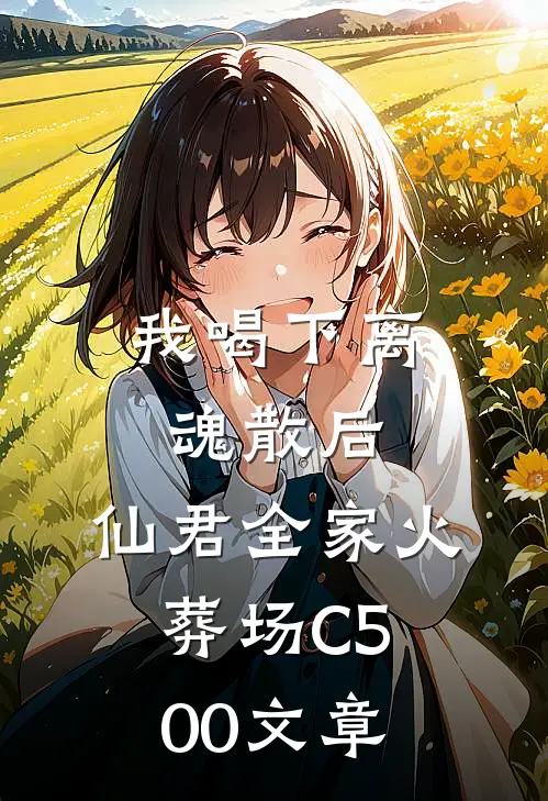 我喝下离魂散后，仙君全家火葬场C500文章