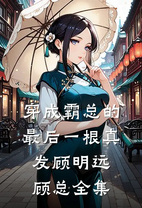 穿成霸总的最后一根真发顾明远顾总 全集