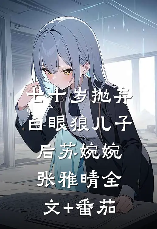 七十岁抛弃白眼狼儿子后苏婉婉张雅晴全文+番茄
