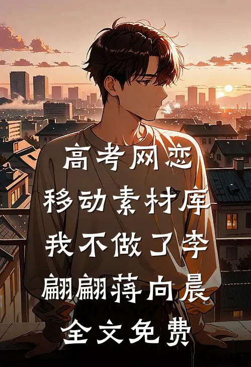 高考网恋：移动素材库我不做了李翩翩蒋向晨全文免费