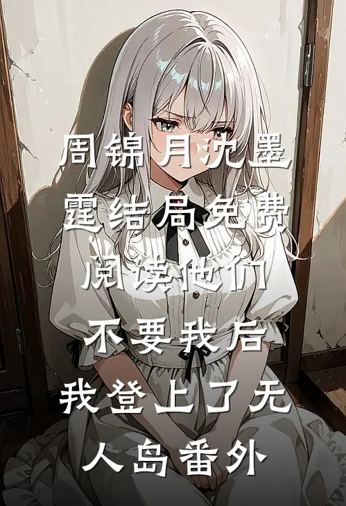 周锦月沈墨霆结局免费阅读他们不要我后，我登上了无人岛番外