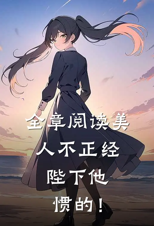 全章阅读美人不正经，陛下他惯的！