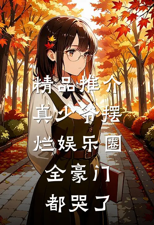 精品推介真少爷摆烂娱乐圈，全豪门都哭了