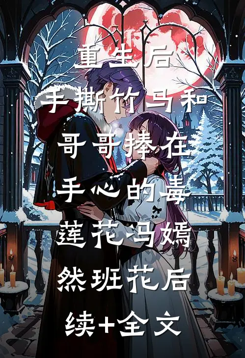 重生后，手撕竹马和哥哥捧在手心的毒莲花冯嫣然班花后续+全文