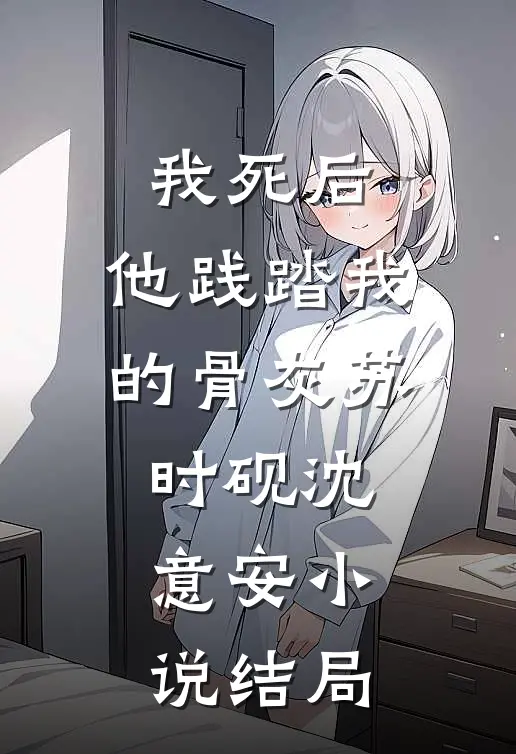我死后，他践踏我的骨灰苏时砚沈意安小说结局