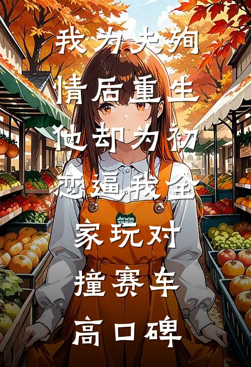 我为夫殉情后重生，他却为初恋逼我全家玩对撞赛车高口碑