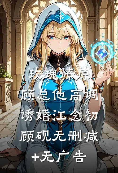 玫瑰燎原：顾总他高调诱婚江念初顾砚无删减+无广告