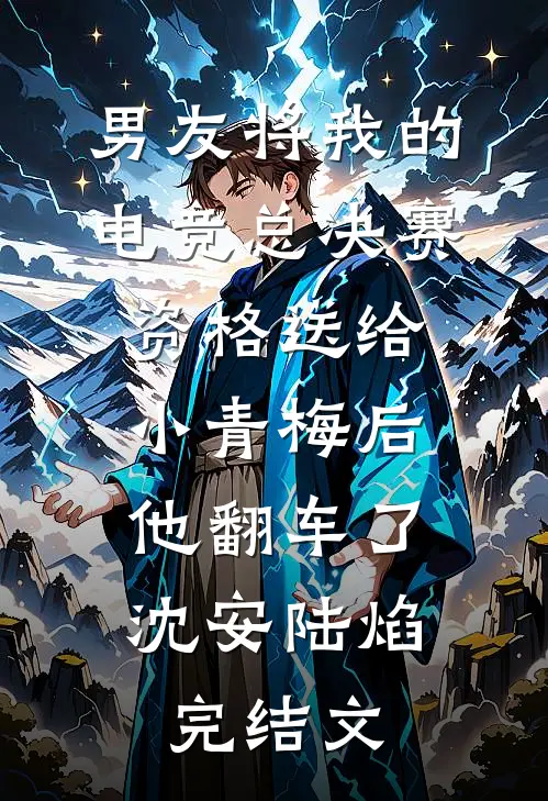男友将我的电竞总决赛资格送给小青梅后，他翻车了沈安陆焰完结文