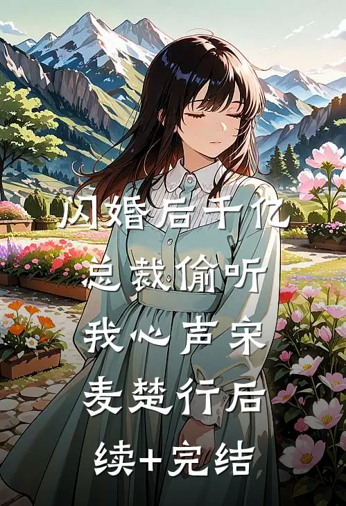 闪婚后千亿总裁偷听我心声宋麦楚行后续+完结
