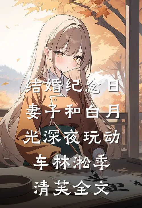 结婚纪念日，妻子和白月光深夜玩动车林淞季清芙全文