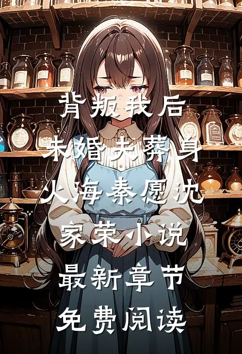 背叛我后，未婚夫葬身火海秦愿沈家荣小说最新章节免费阅读