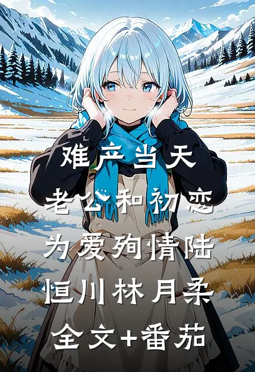 难产当天，老公和初恋为爱殉情陆恒川林月柔全文+番茄