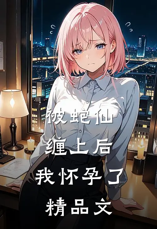 被蛇仙缠上后，我怀孕了精品文