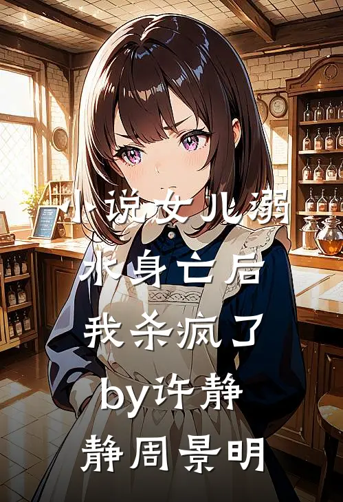 小说女儿溺水身亡后，我杀疯了by许静静周景明