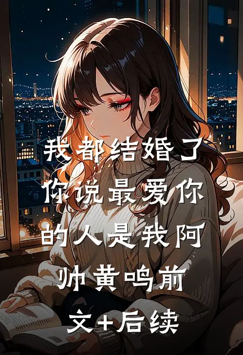 我都结婚了，你说最爱你的人是我阿帅黄鸣前文+后续