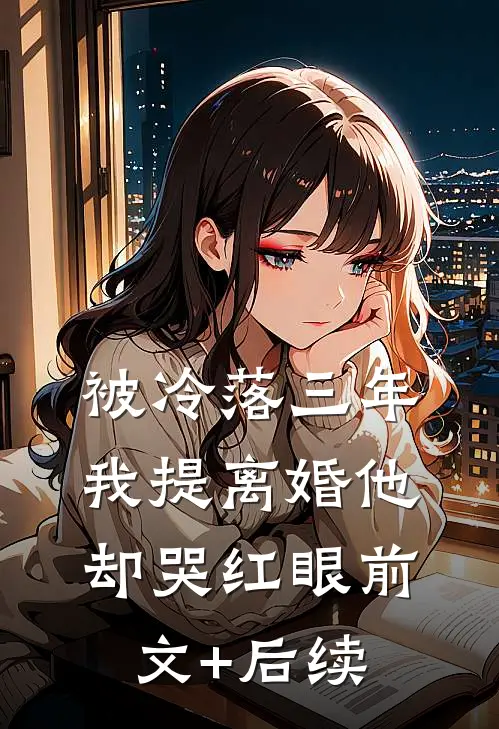 被冷落三年，我提离婚他却哭红眼前文+后续