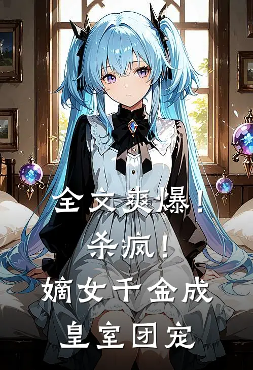 全文爽爆！杀疯！嫡女千金成皇室团宠