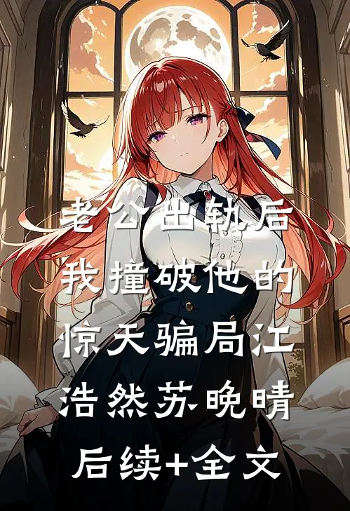 老公出轨后，我撞破他的惊天骗局江浩然苏晚晴后续+全文