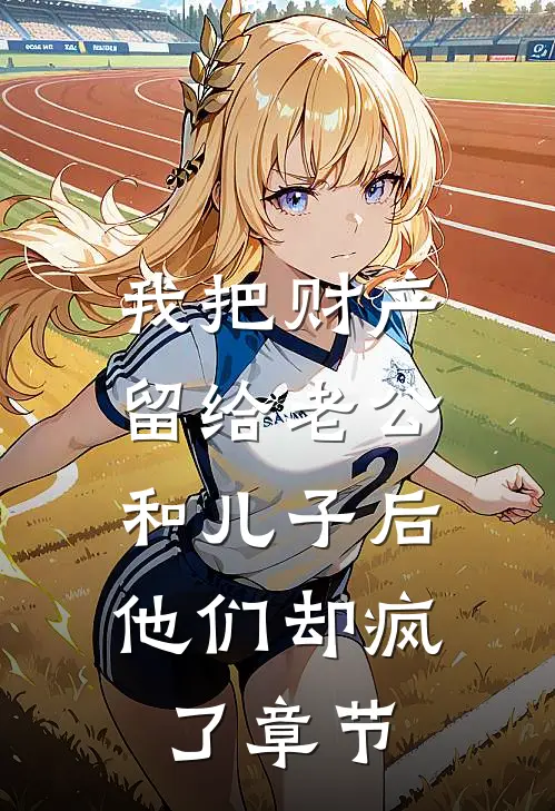 我把财产留给老公和儿子后，他们却疯了章节
