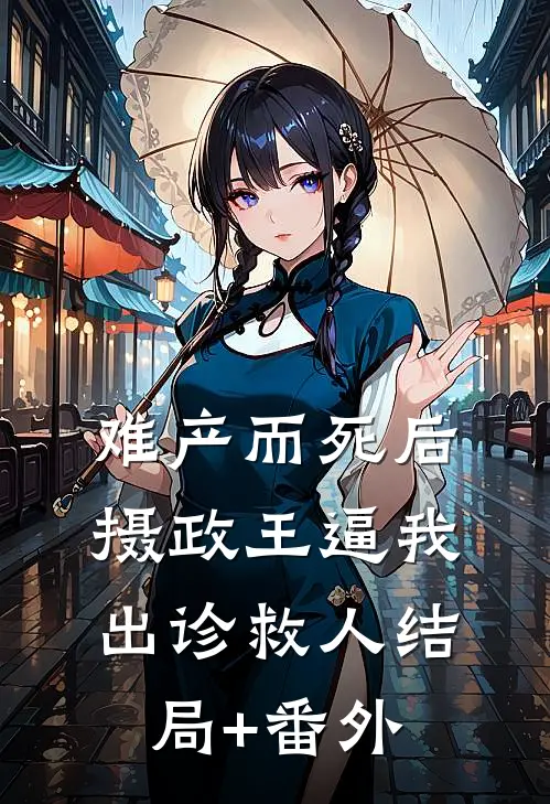 难产而死后，摄政王逼我出诊救人结局+番外