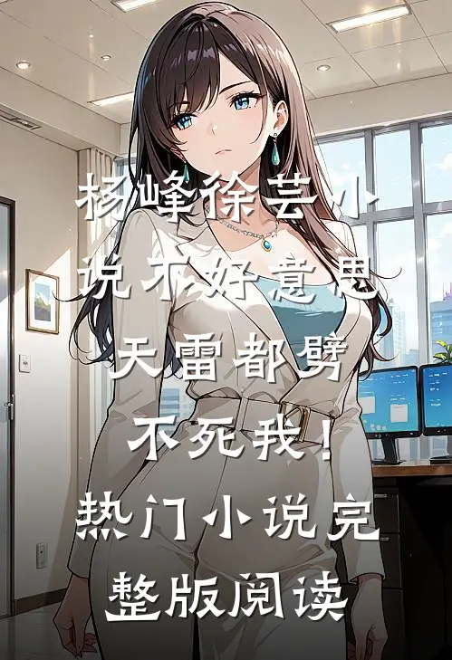 杨峰徐芸小说不好意思，天雷都劈不死我！热门小说完整版阅读