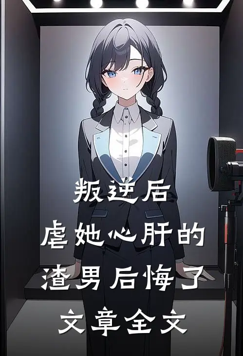 叛逆后,虐她心肝的渣男后悔了文章全文免费阅读