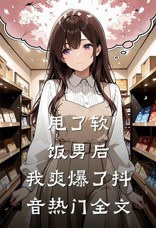 甩了软饭男后，我爽爆了抖音热门全文