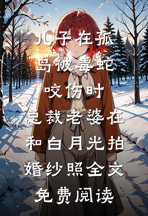 儿子在孤岛被毒蛇咬伤时，总裁老婆在和白月光拍婚纱照全文免费阅读