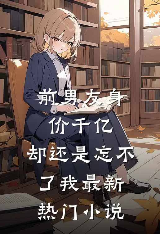 前男友身价千亿，却还是忘不了我最新热门小说