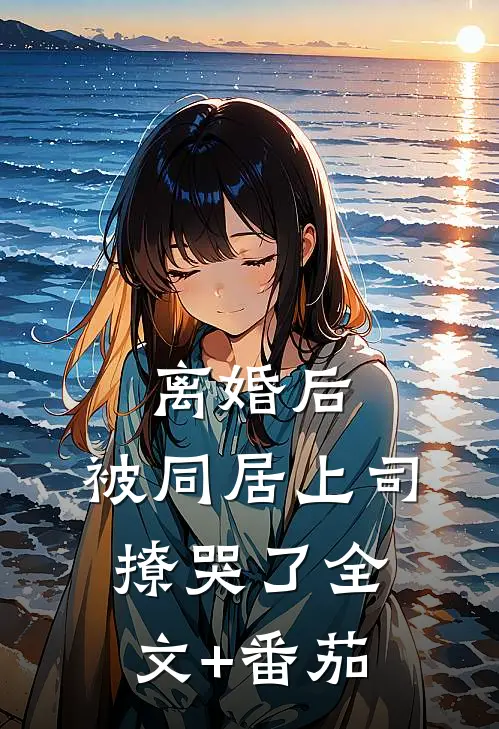 离婚后，被同居上司撩哭了全文+番茄